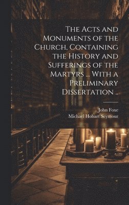 The Acts and Monuments of the Church, Containing the History and Sufferings of the Martyrs ... With a Preliminary Dissertation .. 1