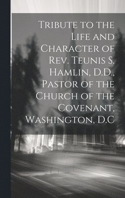 Tribute to the Life and Character of Rev. Teunis S. Hamlin, D.D., Pastor of the Church of the Covenant, Washington, D.C 1