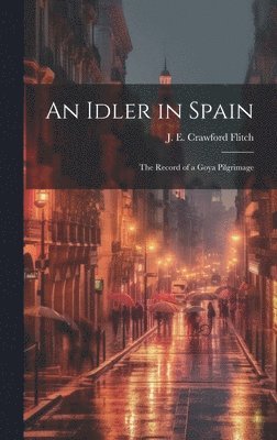 An Idler in Spain; the Record of a Goya Pilgrimage 1