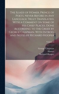 bokomslag The Iliads of Homer, Prince of Poets, Never Before in Any Language Truly Translated, With a Comment on Some of His Chief Places, Done According to the Greek by George Chapman, With Introd. and Notes