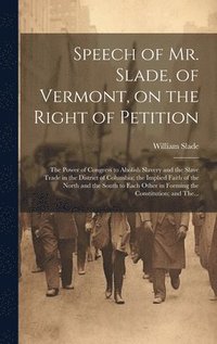 bokomslag Speech of Mr. Slade, of Vermont, on the Right of Petition; the Power of Congress to Abolish Slavery and the Slave Trade in the District of Columbia; the Implied Faith of the North and the South to