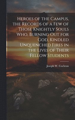 bokomslag Heroes of the Campus, the Records of a Few of Those Knightly Souls Who, Burning out for God, Kindled Unquenched Fires in the Lives of Their Fellow Students
