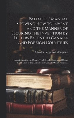 Patentees' Manual Showing How to Invent and the Manner of Securing the Invention by Letters Patent in Canada and Foreign Countries [microform] 1