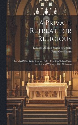 Private Retreat for Religious; Enriched With Reflections and Select Readings Taken From the Spiritual Writings of St. Alphonsus