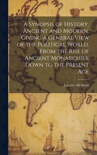 bokomslag A Synopsis of History, Ancient and Modern. Giving a General View of the Political World, From the Rise of Ancient Monarchies, Down to the Present Age