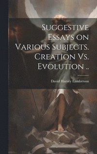 bokomslag Suggestive Essays on Various Subjects. Creation Vs. Evolution ..