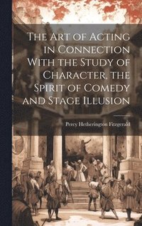 bokomslag The Art of Acting in Connection With the Study of Character, the Spirit of Comedy and Stage Illusion
