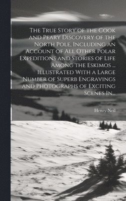 The True Story of the Cook and Peary Discovery of the North Pole, Including an Account of All Other Polar Expeditions and Stories of Life Among the Eskimos ... Illustrated With a Large Number of 1
