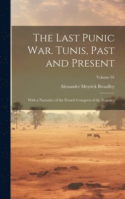 Alexander Meyrick 1847-1916 Broadley, Alexander Meyrick Broadley - Last Punic War. Tunis, Past and Present; With a Narrative of the French Conquest of the Regency; Volume 01, Inbunden