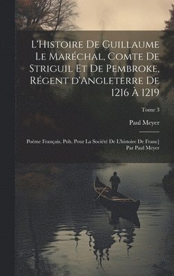 L'Histoire de Guillaume le Maréchal, comte de Striguil et de Pembroke, régent d'Angleterre de 1216 à 1219; poème français, pub. pour la Société de l'histoire de Franc] par Paul Meyer; Tome 3