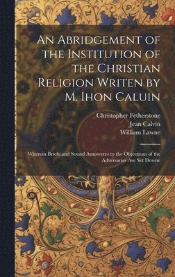 Jean 1509-1564 Calvin, William Lawne, Christopher Fetherstone, Jean Calvin - Abridgement of the Institution of the Christian Religion Writen by M. Ihon Caluin, Inbunden