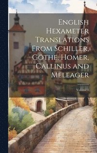 bokomslag English Hexameter Translations From Schiller, Gthe, Homer, Callinus and Meleager; Volume 1