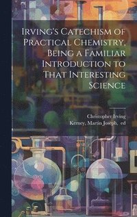bokomslag Irving's Catechism of Practical Chemistry, Being a Familiar Introduction to That Interesting Science