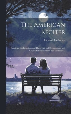 bokomslag The American Reciter; Readings, Declamations and Plays, Original Compositions and Choice Selections of the Best Literature ..