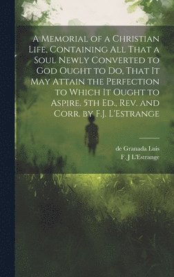 A Memorial of a Christian Life, Containing All That a Soul Newly Converted to God Ought to Do, That It May Attain the Perfection to Which It Ought to Aspire. 5th Ed., Rev. and Corr. by F.J. L'Estrange 1