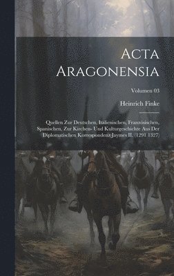 bokomslag Acta Aragonensia; Quellen zur deutschen, italienischen, franzsischen, spanischen, zur Kirchen- und Kulturgeschichte aus der diplomatischen Korrespondenz Jaymes II. (1291 1327); Volumen 03