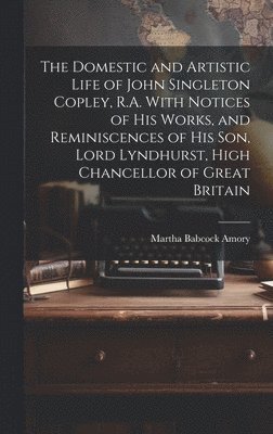 The Domestic and Artistic Life of John Singleton Copley, R.A. With Notices of His Works, and Reminiscences of His Son, Lord Lyndhurst, High Chancellor of Great Britain 1