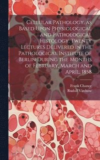 bokomslag Cellular Pathology, as Based Upon Physiological and Pathological Histology. Twenty Lectures Delivered in the Pathological Institute of Berlin During the Months of February, March and April, 1858