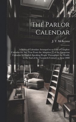 The Parlor Calendar; a Series of Calendars Arranged so to Give a Complete Calendar for Any Year From the Adaption [!] of the Gregorian Calendar by English Speaking People Throughout the World, to the 1