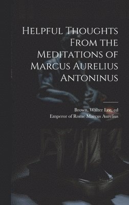 Emperor Of Rome Marcus Aurelius, Walter Lee Brown - Helpful Thoughts From the Meditations of Marcus Aurelius Antoninus, Inbunden