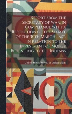 Report From the Secretary of War, in Compliance With a Resolution of the Senate of the 30th March Last, in Relation to the Investment of Money Belonging to the Indians