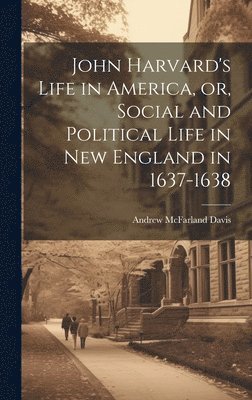 John Harvard's Life in America, or, Social and Political Life in New England in 1637-1638 1