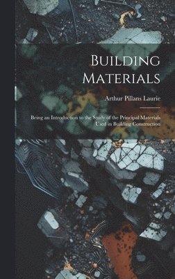 Arthur Pillans 1861- Laurie, Arthur Pillans Laurie - Building Materials; Being an Introduction to the Study of the Principal Materials Used in Building Construction, Inbunden