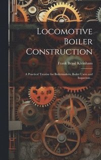 bokomslag Locomotive Boiler Construction; a Practical Treatise for Boilermakers, Boiler Users and Inspectors ..