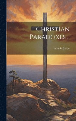 Francis 1561-1626 Bacon - Christian Paradoxes .., Inbunden
