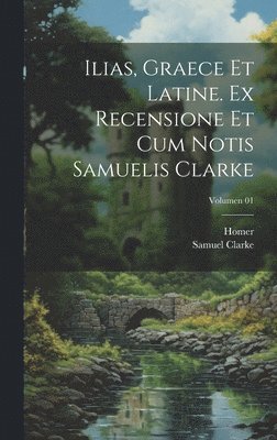 Ilias, graece et latine. Ex recensione et cum notis Samuelis Clarke; Volumen 01 1