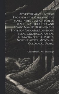 bokomslag Advertisement Inviting Proposals for Carrying the Mails in Regulation Screen Wagons at the Cities and Towns Named Herein in the States of Arkansas, Louisiana, Texas, Oklahoma, Kansas, Nebraska, Sou...