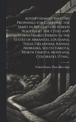 bokomslag Advertisement Inviting Proposals for Carrying the Mails in Regulation Screen Wagons at the Cities and Towns Named Herein in the States of Arkansas, Louisiana, Texas, Oklahoma, Kansas, Nebraska, Sou...