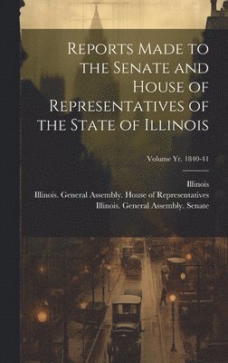 Reports Made to the Senate and House of Representatives of the State of Illinois [microform]; Volume yr. 1840-41 1