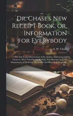 Dr. Chase's New Receipt Book, or, Information for Everybody [microform]