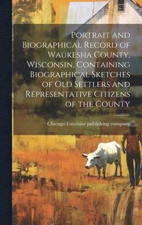 bokomslag Portrait and Biographical Record of Waukesha County, Wisconsin, Containing Biographical Sketches of Old Settlers and Representative Citizens of the County