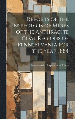 Reports of the Inspectors of Mines of the Anthracite Coal Regions of Pennsylvania for the Year 1884 1