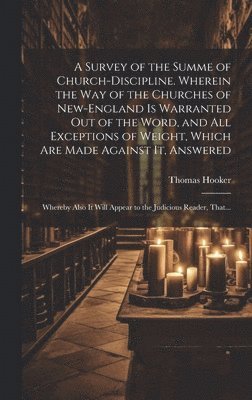 Survey of the Summe of Church-discipline. Wherein the Way of the Churches of New-England is Warranted out of the Word, and All Exceptions of Weight, Which Are Made Against It, Answered