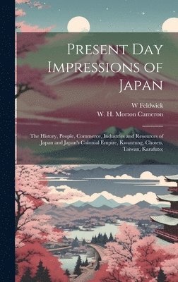 Present Day Impressions of Japan; the History, People, Commerce, Industries and Resources of Japan and Japan's Colonial Empire, Kwantung, Chosen, Taiwan, Karafuto; 1