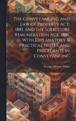 bokomslag The Conveyancing and Law of Property Act, 1881, and the Solicitors Remuneration Act, 1881, With Explanatory & Practical Notes, and Precedents in Conveyancing