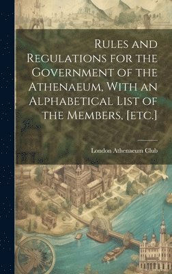 bokomslag Rules and Regulations for the Government of the Athenaeum, With an Alphabetical List of the Members, [etc.]