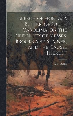 Speech of Hon. A. P. Butler, of South Carolina, on the Difficulty of Messrs. Brooks and Sumner, and the Causes Thereof 1