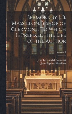 Jean-Baptiste Massillon, Jean Le Rond D' Alembert - Sermons by J. B. Massillon, Bishop of Clermont. To Which is Prefixed, the Life of the Author; Volume 1, Inbunden
