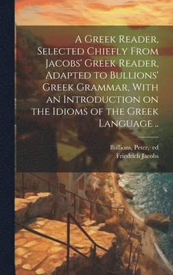 bokomslag A Greek Reader, Selected Chiefly From Jacobs' Greek Reader, Adapted to Bullions' Greek Grammar, With an Introduction on the Idioms of the Greek Language ..