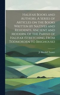 bokomslag Halifax Books and Authors. A Series of Articles on the Books Written by Natives and Residents, Ancient and Modern, of the Parish of Halifax (stretching From Todmorden to Brighouse)