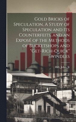 Gold Bricks of Speculation, A Study of Speculation and Its Counterfeits, and an Expos of the Methods of Bucketshops and &quot;get-rich-quick&quot; Swindles 1