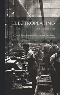 bokomslag Electroplating; a Treatise for the Beginner and for the Most Experienced Electroplater