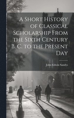 bokomslag A Short History of Classical Scholarship From the Sixth Century B. C. to the Present Day