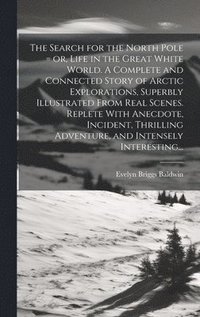 bokomslag The Search for the North Pole = or, Life in the Great White World. A Complete and Connected Story of Arctic Explorations, Superbly Illustrated From Real Scenes. Replete With Anecdote, Incident,