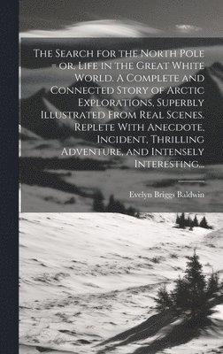 Evelyn Briggs 1862-1933 Baldwin, Evelyn Briggs Baldwin - Search for the North Pole = or, Life in the Great White World. A Complete and Connected Story of Arctic Explorations, Superbly Illustrated From Real Scenes. Replete With Anecdote, Incident, Thrilling Adventure, and Intensely Interesting..., Inbunden