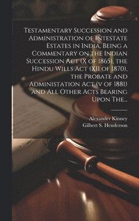 bokomslag Testamentary Succession and Administration of Intestate Estates in India, Being a Commentary on the Indian Succession Act (x of 1865), the Hindu Wills Act (XII of 1870), the Probate and Administation